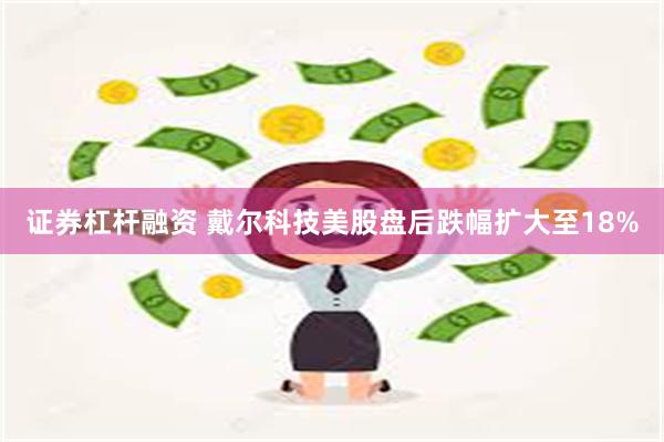 证券杠杆融资 戴尔科技美股盘后跌幅扩大至18%