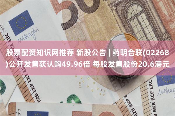股票配资知识网推荐 新股公告 | 药明合联(02268)公开发售获认购49.96倍 每股发售股份20.6港元