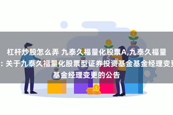 杠杆炒股怎么弄 九泰久福量化股票A,九泰久福量化股票C: 关于九泰久福量化股票型证券投资基金基金经理变更的公告