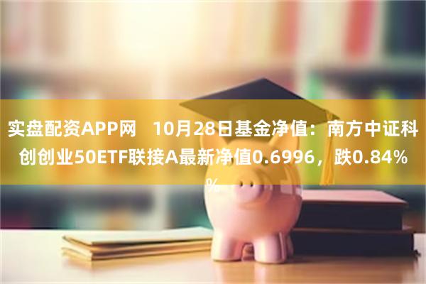 实盘配资APP网   10月28日基金净值：南方中证科创创业50ETF联接A最新净值0.6996，跌0.84%