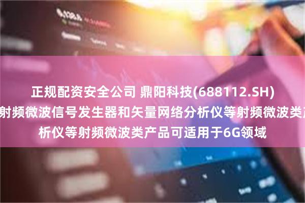 正规配资安全公司 鼎阳科技(688112.SH)：公司频谱分析仪、射频微波信号发生器和矢量网络分析仪等射频微波类产品可适用于6G领域