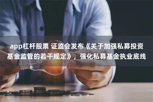 app杠杆股票 证监会发布《关于加强私募投资基金监管的若干规定》，强化私募基金执业底线