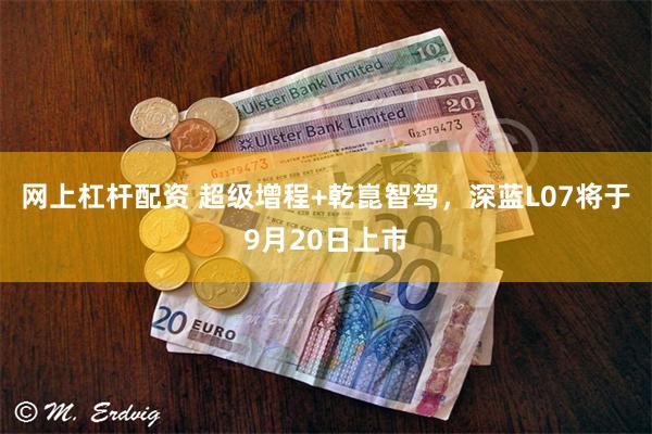 网上杠杆配资 超级增程+乾崑智驾，深蓝L07将于9月20日上市