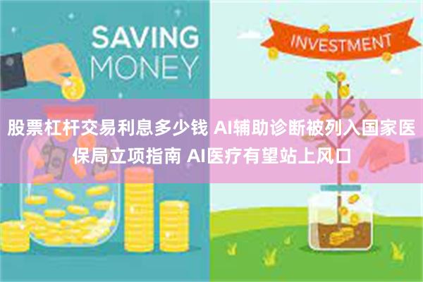 股票杠杆交易利息多少钱 AI辅助诊断被列入国家医保局立项指南 AI医疗有望站上风口