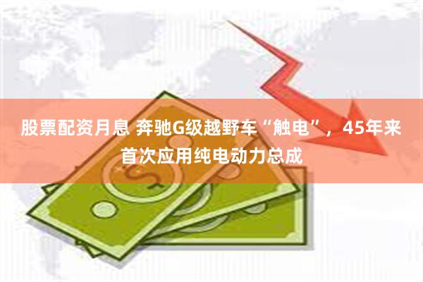 股票配资月息 奔驰G级越野车“触电”，45年来首次应用纯电动力总成
