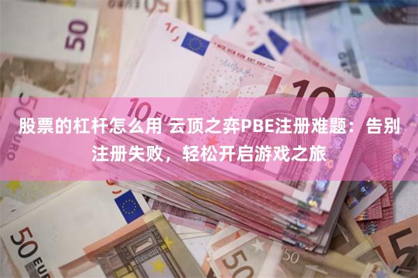 股票的杠杆怎么用 云顶之弈PBE注册难题：告别注册失败，轻松开启游戏之旅