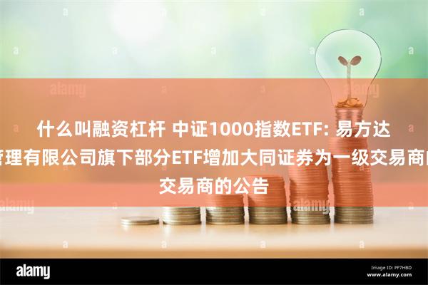 什么叫融资杠杆 中证1000指数ETF: 易方达基金管理有限公司旗下部分ETF增加大同证券为一级交易商的公告