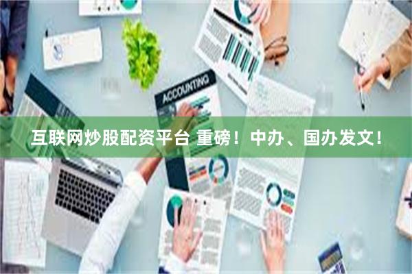 互联网炒股配资平台 重磅！中办、国办发文！