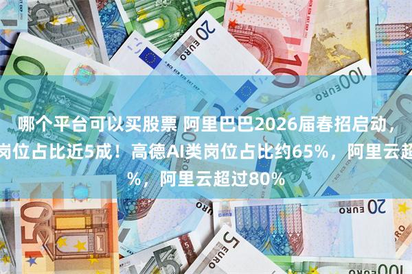 哪个平台可以买股票 阿里巴巴2026届春招启动，AI相关岗位占比近5成！高德AI类岗位占比约65%，阿里云超过80%