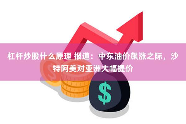 杠杆炒股什么原理 报道：中东油价飙涨之际，沙特阿美对亚洲大幅提价