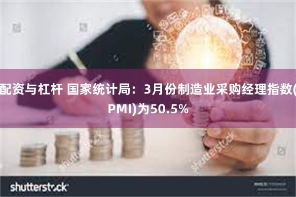 配资与杠杆 国家统计局：3月份制造业采购经理指数(PMI)为50.5%