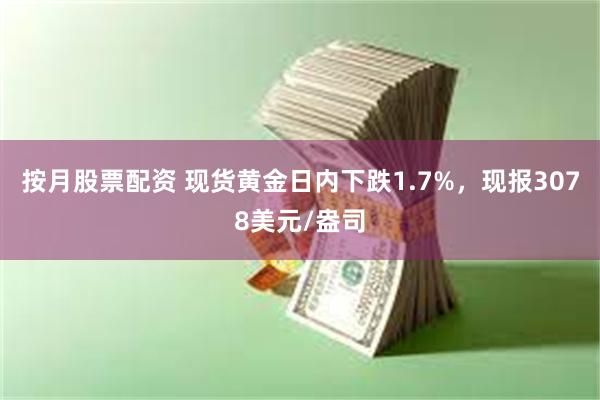 按月股票配资 现货黄金日内下跌1.7%，现报3078美元/盎司