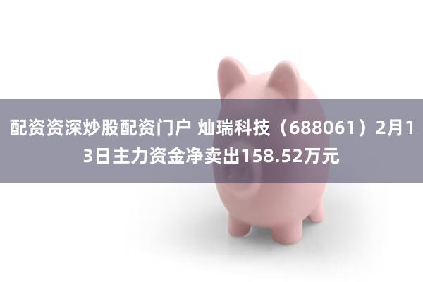 配资资深炒股配资门户 灿瑞科技（688061）2月13日主力资金净卖出158.52万元