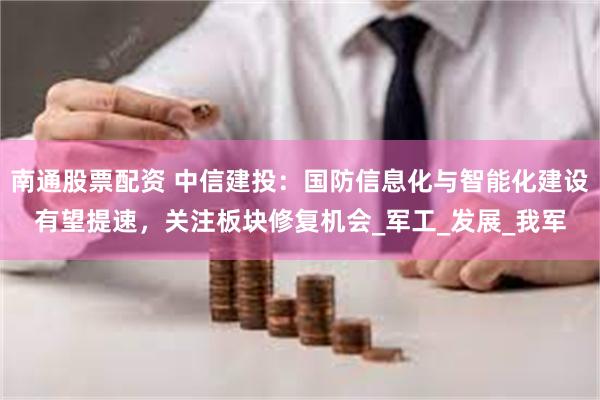 南通股票配资 中信建投：国防信息化与智能化建设有望提速，关注板块修复机会_军工_发展_我军