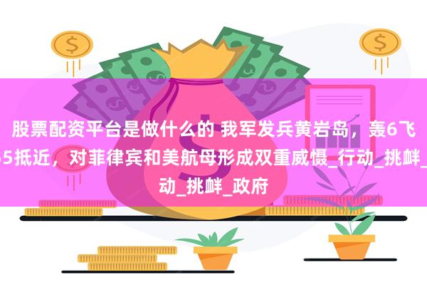 股票配资平台是做什么的 我军发兵黄岩岛，轰6飞临055抵近，对菲律宾和美航母形成双重威慑_行动_挑衅_政府