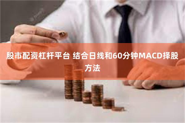 股市配资杠杆平台 结合日线和60分钟MACD择股方法