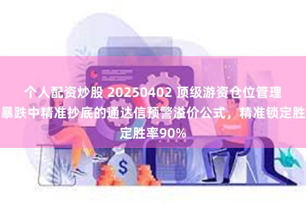 个人配资炒股 20250402 顶级游资仓位管理法则：暴跌中精准抄底的通达信预警溢价公式，精准锁定胜率90%