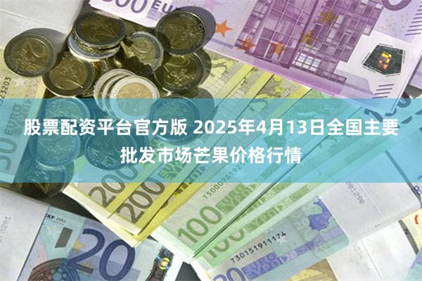 股票配资平台官方版 2025年4月13日全国主要批发市场芒果价格行情