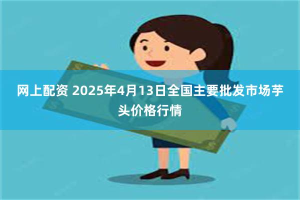 网上配资 2025年4月13日全国主要批发市场芋头价格行情