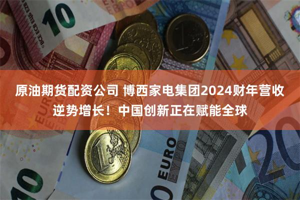原油期货配资公司 博西家电集团2024财年营收逆势增长！中国创新正在赋能全球
