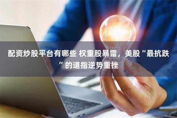 配资炒股平台有哪些 权重股暴雷，美股“最抗跌”的道指逆势重挫