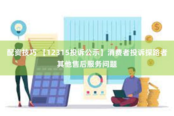 配资技巧 【12315投诉公示】消费者投诉探路者其他售后服务问题