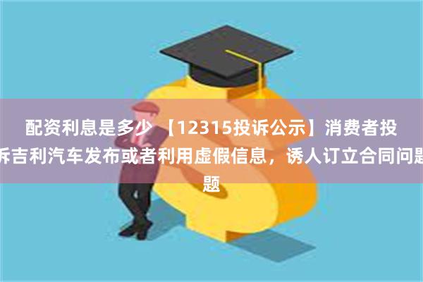 配资利息是多少 【12315投诉公示】消费者投诉吉利汽车发布或者利用虚假信息，诱人订立合同问题