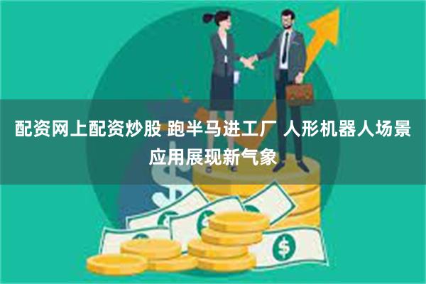 配资网上配资炒股 跑半马进工厂 人形机器人场景应用展现新气象