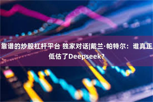 靠谱的炒股杠杆平台 独家对话|戴兰·帕特尔：谁真正低估了Deepseek？