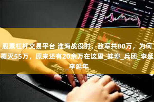 股票杠杆交易平台 淮海战役时，敌军共80万，为何仅覆灭55万，原来还有20余万在这里_蚌埠_兵团_李