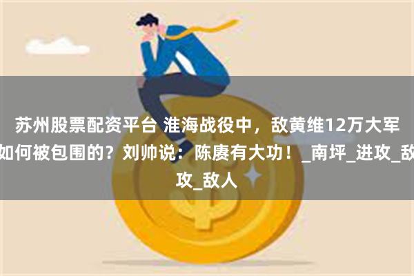 苏州股票配资平台 淮海战役中，敌黄维12万大军是如何被包围的？刘帅说：陈赓有大功！_南坪_进攻_敌人