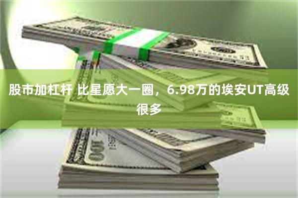 股市加杠杆 比星愿大一圈，6.98万的埃安UT高级很多