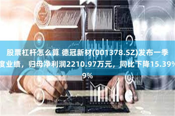 股票杠杆怎么算 德冠新材(001378.SZ)发布一季度业绩，归母净利润2210.97万元，同比下降