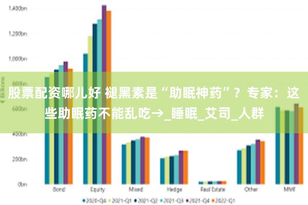 股票配资哪儿好 褪黑素是“助眠神药”？专家：这些助眠药不能乱吃→_睡眠_艾司_人群