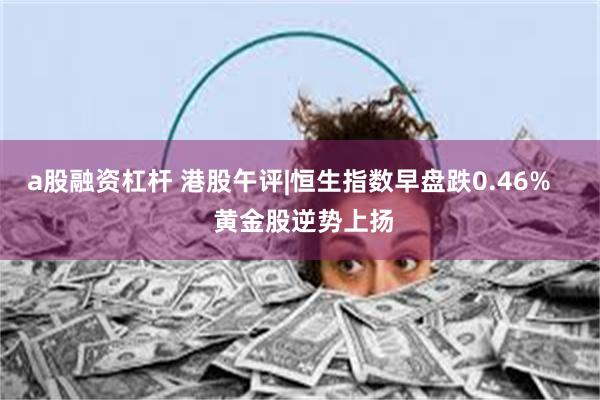 a股融资杠杆 港股午评|恒生指数早盘跌0.46%    黄金股逆势上扬