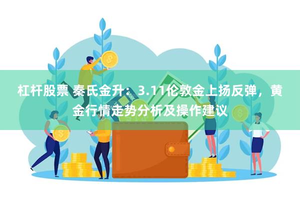 杠杆股票 秦氏金升：3.11伦敦金上扬反弹，黄金行情走势分析及操作建议