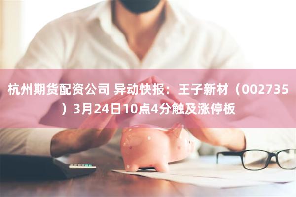 杭州期货配资公司 异动快报：王子新材（002735）3月24日10点4分触及涨停板