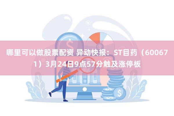 哪里可以做股票配资 异动快报：ST目药（600671）3月24日9点57分触及涨停板