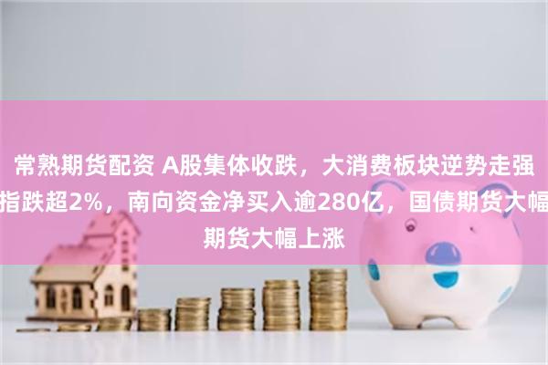常熟期货配资 A股集体收跌，大消费板块逆势走强，恒指跌超2%，南向资金净买入逾280亿，国债期货大幅