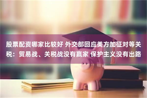 股票配资哪家比较好 外交部回应美方加征对等关税：贸易战、关税战没有赢家 保护主义没有出路