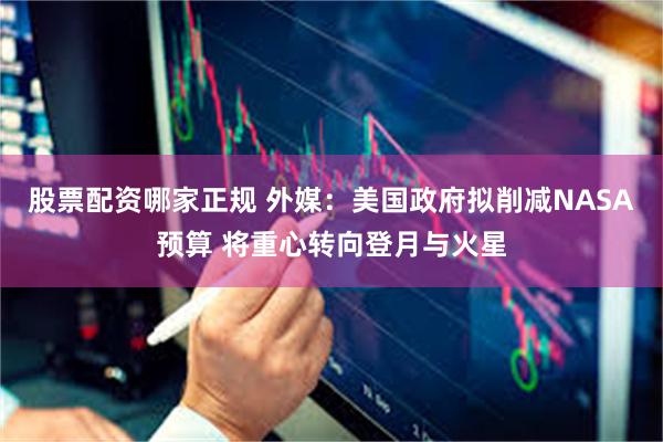 股票配资哪家正规 外媒：美国政府拟削减NASA预算 将重心转向登月与火星
