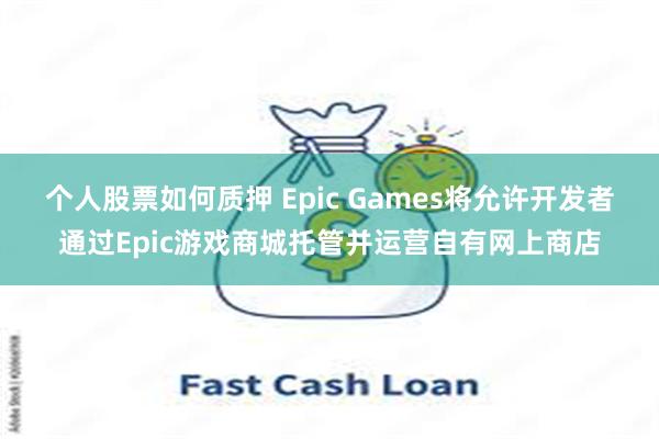 个人股票如何质押 Epic Games将允许开发者通过Epic游戏商城托管并运营自有网上商店