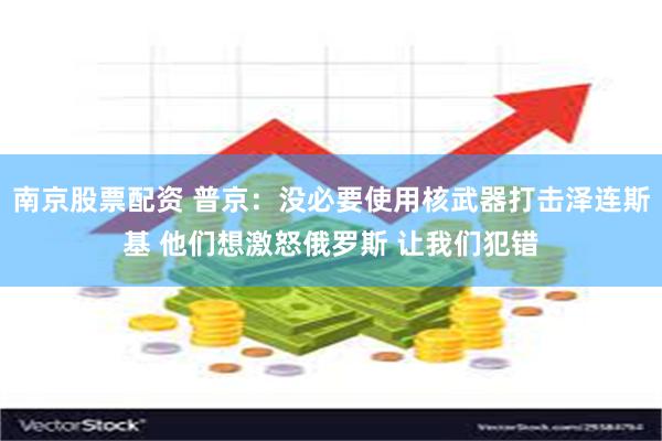 南京股票配资 普京：没必要使用核武器打击泽连斯基 他们想激怒俄罗斯 让我们犯错