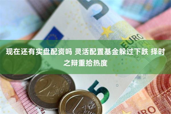 现在还有实盘配资吗 灵活配置基金躲过下跌 择时之辩重拾热度