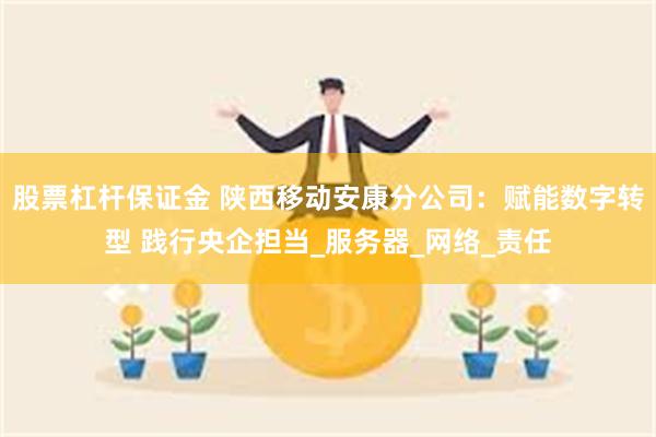股票杠杆保证金 陕西移动安康分公司：赋能数字转型 践行央企担当_服务器_网络_责任