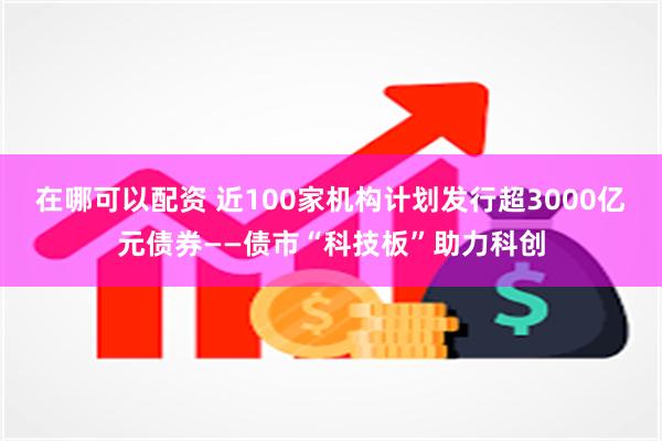 在哪可以配资 近100家机构计划发行超3000亿元债券——债市“科技板”助力科创