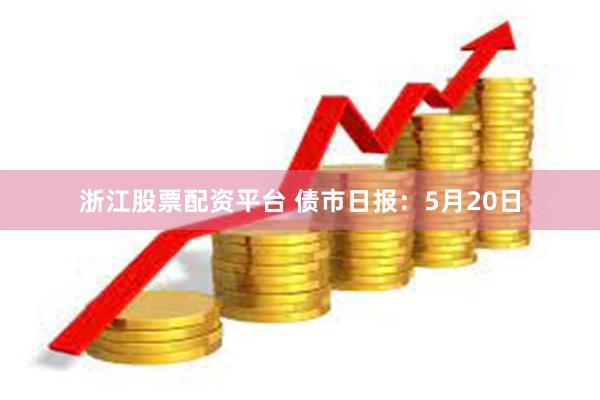 浙江股票配资平台 债市日报：5月20日