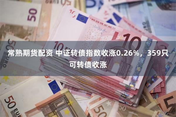 常熟期货配资 中证转债指数收涨0.26%，359只可转债收涨