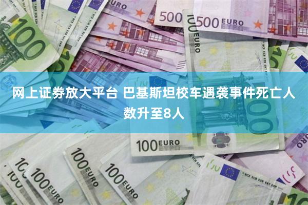 网上证劵放大平台 巴基斯坦校车遇袭事件死亡人数升至8人