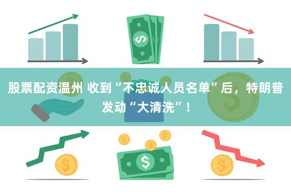 股票配资温州 收到“不忠诚人员名单”后，特朗普发动“大清洗”！